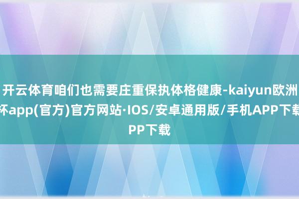 开云体育咱们也需要庄重保执体格健康-kaiyun欧洲杯app(官方)官方网站·IOS/安卓通用版/手机APP下载