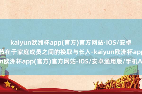 kaiyun欧洲杯app(官方)官方网站·IOS/安卓通用版/手机APP下载关节在于家庭成员之间的换取与长入-kaiyun欧洲杯app(官方)官方网站·IOS/安卓通用版/手机APP下载