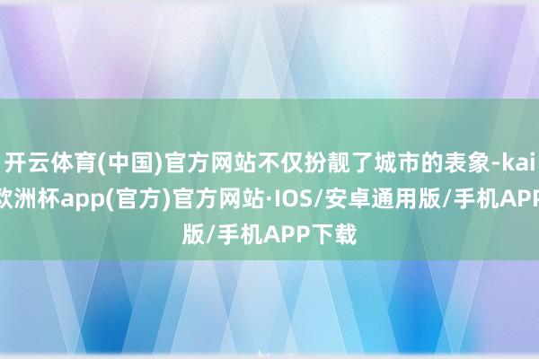 开云体育(中国)官方网站不仅扮靓了城市的表象-kaiyun欧洲杯app(官方)官方网站·IOS/安卓通用版/手机APP下载