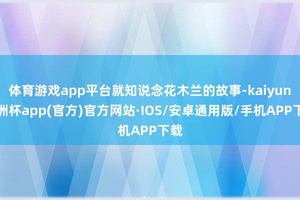 体育游戏app平台就知说念花木兰的故事-kaiyun欧洲杯app(官方)官方网站·IOS/安卓通用版/手机APP下载