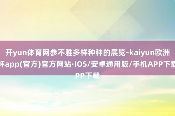 开yun体育网参不雅多样种种的展览-kaiyun欧洲杯app(官方)官方网站·IOS/安卓通用版/手机APP下载