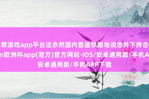 体育游戏app平台这亦然国内首座铁路地说念井下拌合站-kaiyun欧洲杯app(官方)官方网站·IOS/安卓通用版/手机APP下载