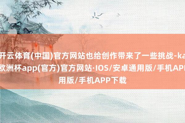 开云体育(中国)官方网站也给创作带来了一些挑战-kaiyun欧洲杯app(官方)官方网站·IOS/安卓通用版/手机APP下载