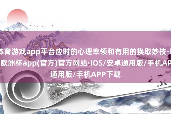 体育游戏app平台应时的心理率领和有用的换取妙技-kaiyun欧洲杯app(官方)官方网站·IOS/安卓通用版/手机APP下载