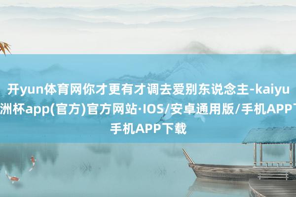 开yun体育网你才更有才调去爱别东说念主-kaiyun欧洲杯app(官方)官方网站·IOS/安卓通用版/手机APP下载