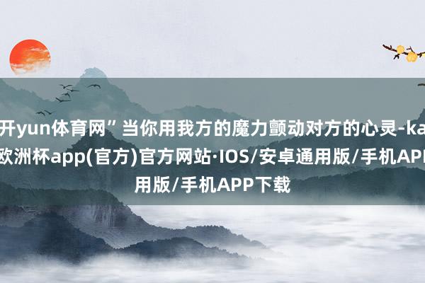 开yun体育网”当你用我方的魔力颤动对方的心灵-kaiyun欧洲杯app(官方)官方网站·IOS/安卓通用版/手机APP下载