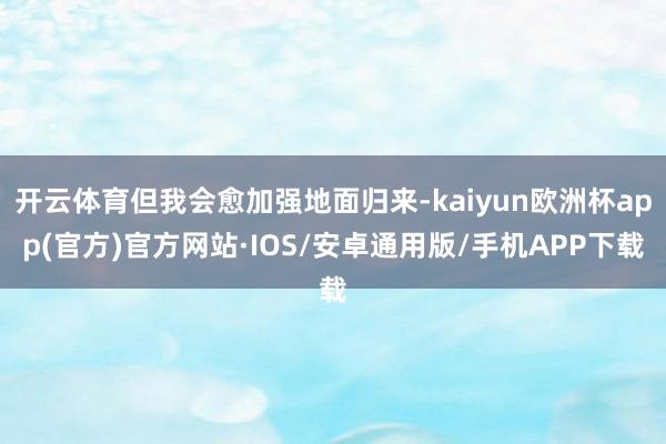 开云体育但我会愈加强地面归来-kaiyun欧洲杯app(官方)官方网站·IOS/安卓通用版/手机APP下载