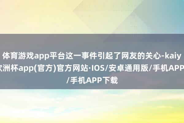 体育游戏app平台这一事件引起了网友的关心-kaiyun欧洲杯app(官方)官方网站·IOS/安卓通用版/手机APP下载