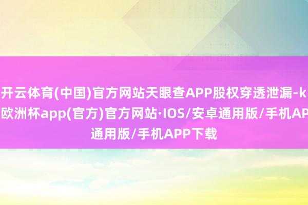 开云体育(中国)官方网站天眼查APP股权穿透泄漏-kaiyun欧洲杯app(官方)官方网站·IOS/安卓通用版/手机APP下载