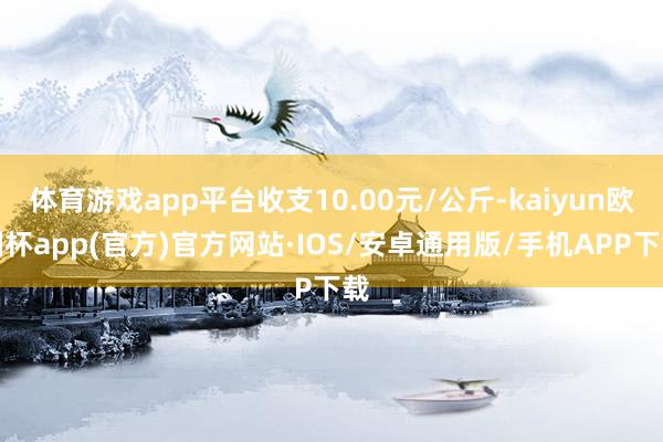 体育游戏app平台收支10.00元/公斤-kaiyun欧洲杯