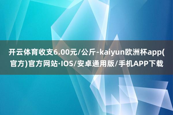 开云体育收支6.00元/公斤-kaiyun欧洲杯app(官方