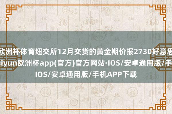 欧洲杯体育纽交所12月交货的黄金期价报2730好意思元/盎司