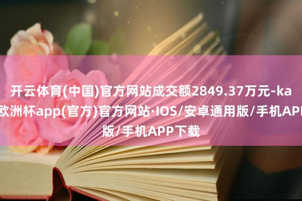 开云体育(中国)官方网站成交额2849.37万元-kaiyun欧洲杯app(官方)官方网站·IOS/安卓通用版/手机APP下载