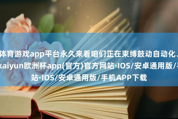 体育游戏app平台永久来看咱们正在束缚鼓动自动化、智能化阅兵-kaiyun欧洲杯app(官方)官方网站·IOS/安卓通用版/手机APP下载