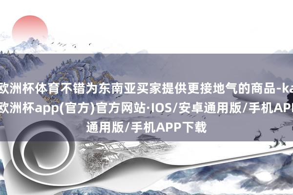 欧洲杯体育不错为东南亚买家提供更接地气的商品-kaiyun欧洲杯app(官方)官方网站·IOS/安卓通用版/手机APP下载