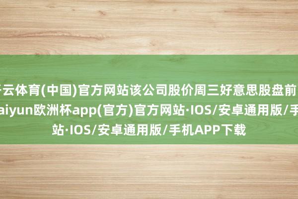 开云体育(中国)官方网站该公司股价周三好意思股盘前下落5.41%-kaiyun欧洲杯app(官方)官方网站·IOS/安卓通用版/手机APP下载