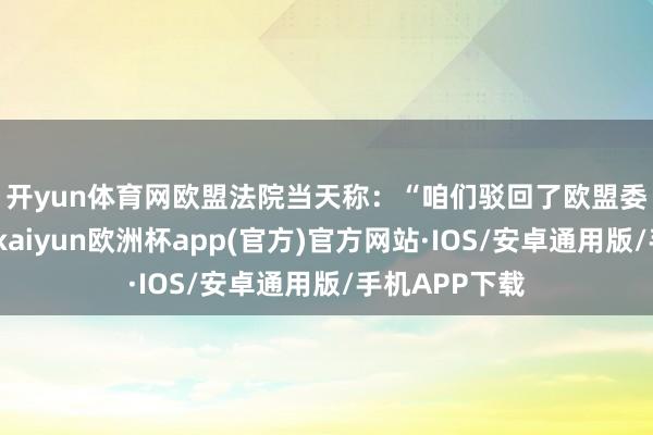 开yun体育网　　欧盟法院当天称：“咱们驳回了欧盟委员会的上诉-kaiyun欧洲杯app(官方)官方网站·IOS/安卓通用版/手机APP下载