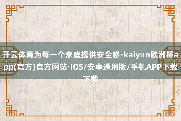 开云体育为每一个家庭提供安全感-kaiyun欧洲杯app(官