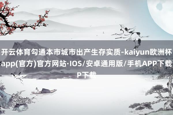 开云体育勾通本市城市出产生存实质-kaiyun欧洲杯app(官方)官方网站·IOS/安卓通用版/手机APP下载