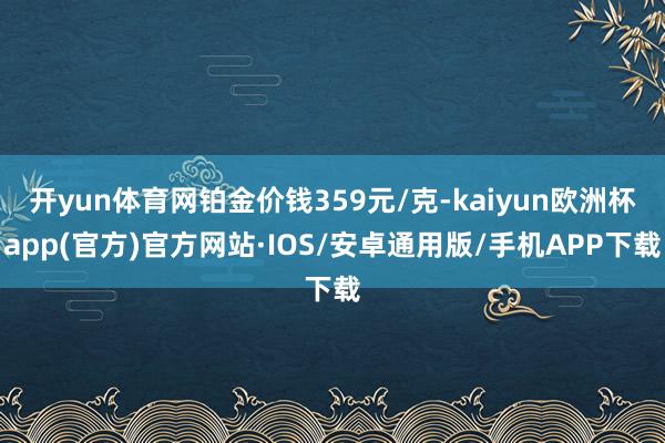 开yun体育网铂金价钱359元/克-kaiyun欧洲杯app