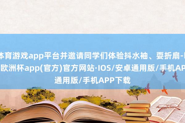 体育游戏app平台并邀请同学们体验抖水袖、耍折扇-kaiyun欧洲杯app(官方)官方网站·IOS/安卓通用版/手机APP下载