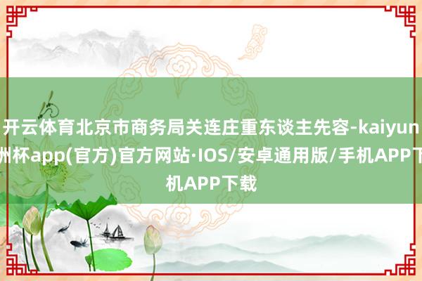 开云体育北京市商务局关连庄重东谈主先容-kaiyun欧洲杯a