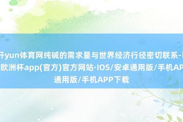 开yun体育网纯碱的需求量与世界经济行径密切联系-kaiyun欧洲杯app(官方)官方网站·IOS/安卓通用版/手机APP下载