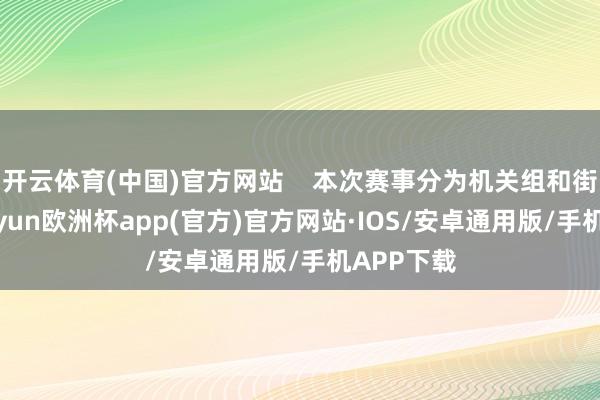 开云体育(中国)官方网站    本次赛事分为机关组和街谈组-