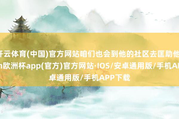 开云体育(中国)官方网站咱们也会到他的社区去匡助他-kaiyun欧洲杯app(官方)官方网站·IOS/安卓通用版/手机APP下载