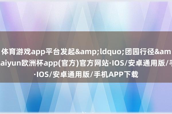 体育游戏app平台发起&ldquo;团园行径&rdquo;-kaiyun欧洲杯app(官方)官方网站·IOS/安卓通用版/手机APP下载