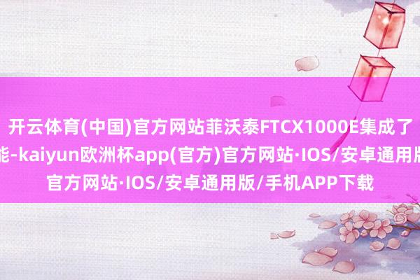 开云体育(中国)官方网站菲沃泰FTCX1000E集成了Plasma处理功能-kaiyun欧洲杯app(官方)官方网站·IOS/安卓通用版/手机APP下载