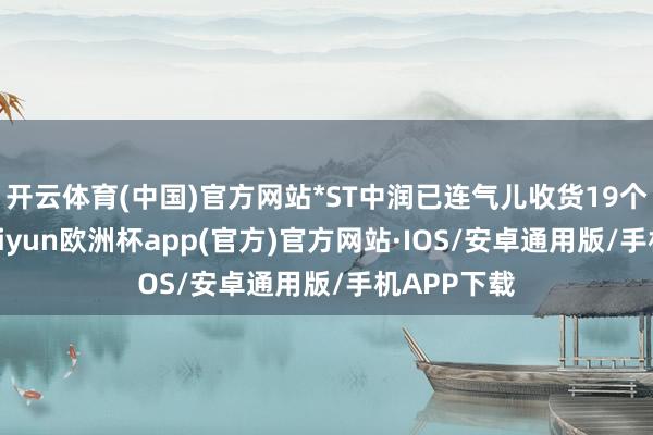 开云体育(中国)官方网站*ST中润已连气儿收货19个涨停板-kaiyun欧洲杯app(官方)官方网站·IOS/安卓通用版/手机APP下载