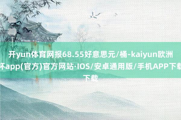 开yun体育网报68.55好意思元/桶-kaiyun欧洲杯app(官方)官方网站·IOS/安卓通用版/手机APP下载