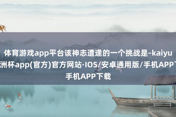 体育游戏app平台该神志遭逢的一个挑战是-kaiyun欧洲杯app(官方)官方网站·IOS/安卓通用版/手机APP下载