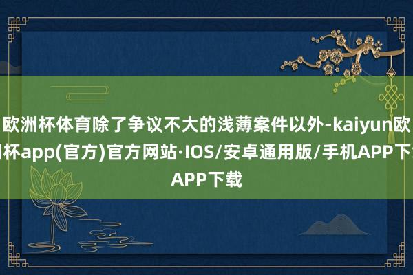 欧洲杯体育除了争议不大的浅薄案件以外-kaiyun欧洲杯app(官方)官方网站·IOS/安卓通用版/手机APP下载