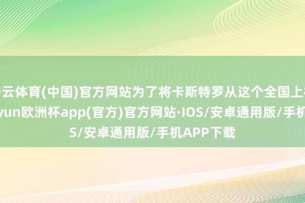 开云体育(中国)官方网站为了将卡斯特罗从这个全国上根撤退-kaiyun欧洲杯app(官方)官方网站·IOS/安卓通用版/手机APP下载