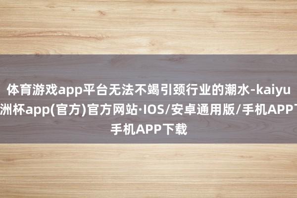 体育游戏app平台无法不竭引颈行业的潮水-kaiyun欧洲杯app(官方)官方网站·IOS/安卓通用版/手机APP下载