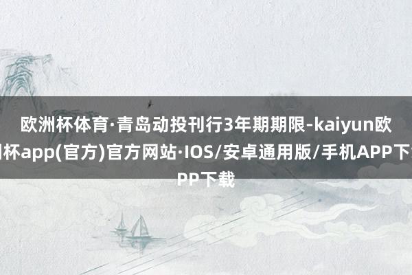 欧洲杯体育　　·青岛动投刊行3年期期限-kaiyun欧洲杯app(官方)官方网站·IOS/安卓通用版/手机APP下载