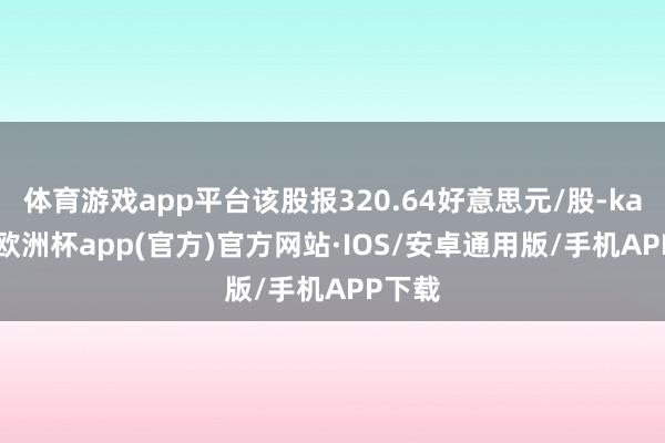 体育游戏app平台该股报320.64好意思元/股-kaiyun欧洲杯app(官方)官方网站·IOS/安卓通用版/手机APP下载