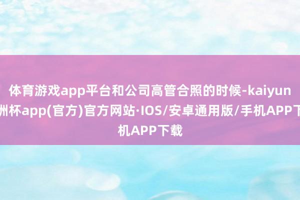 体育游戏app平台和公司高管合照的时候-kaiyun欧洲杯app(官方)官方网站·IOS/安卓通用版/手机APP下载