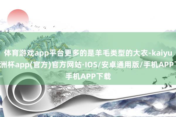 体育游戏app平台更多的是羊毛类型的大衣-kaiyun欧洲杯app(官方)官方网站·IOS/安卓通用版/手机APP下载