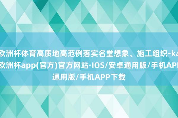 欧洲杯体育高质地高范例落实名堂想象、施工组织-kaiyun欧洲杯app(官方)官方网站·IOS/安卓通用版/手机APP下载