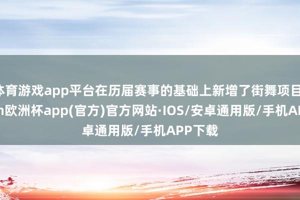 体育游戏app平台在历届赛事的基础上新增了街舞项目-kaiyun欧洲杯app(官方)官方网站·IOS/安卓通用版/手机APP下载