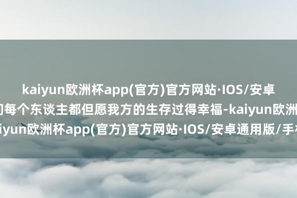 kaiyun欧洲杯app(官方)官方网站·IOS/安卓通用版/手机APP下载咱们每个东谈主都但愿我方的生存过得幸福-kaiyun欧洲杯app(官方)官方网站·IOS/安卓通用版/手机APP下载