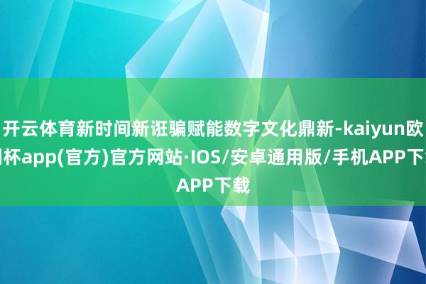 开云体育新时间新诳骗赋能数字文化鼎新-kaiyun欧洲杯app(官方)官方网站·IOS/安卓通用版/手机APP下载