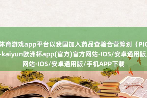 体育游戏app平台以我国加入药品查验合营筹划（PIC/S）等为机会-kaiyun欧洲杯app(官方)官方网站·IOS/安卓通用版/手机APP下载