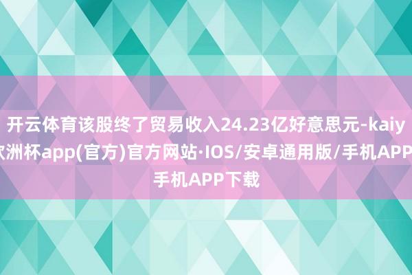 开云体育该股终了贸易收入24.23亿好意思元-kaiyun欧洲杯app(官方)官方网站·IOS/安卓通用版/手机APP下载