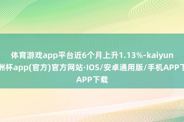 体育游戏app平台近6个月上升1.13%-kaiyun欧洲杯app(官方)官方网站·IOS/安卓通用版/手机APP下载