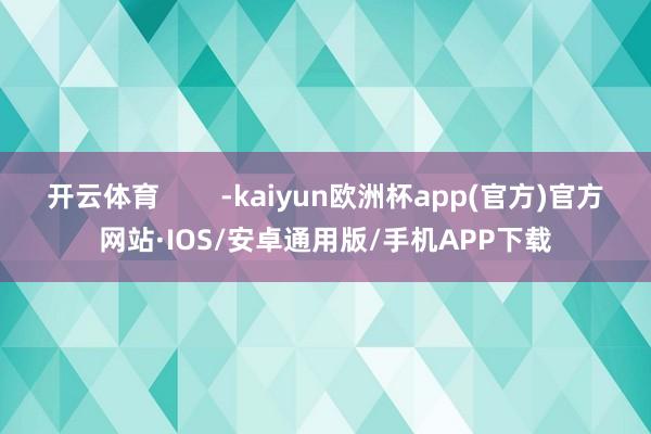 开云体育        -kaiyun欧洲杯app(官方)官方网站·IOS/安卓通用版/手机APP下载