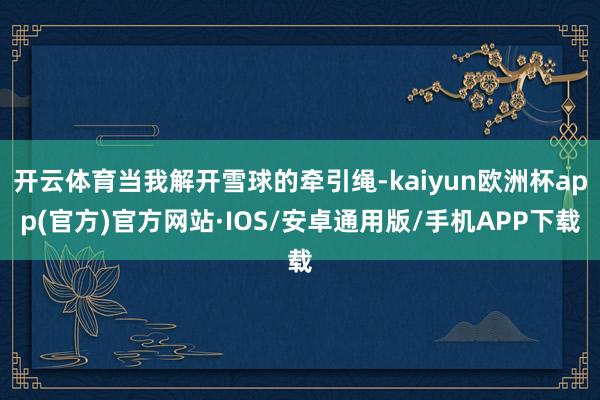 开云体育当我解开雪球的牵引绳-kaiyun欧洲杯app(官方)官方网站·IOS/安卓通用版/手机APP下载